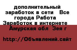 дополнительный заработок в сети - Все города Работа » Заработок в интернете   . Амурская обл.,Зея г.